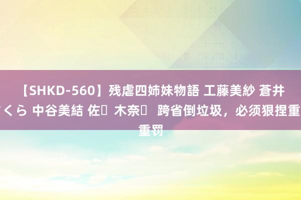 【SHKD-560】残虐四姉妹物語 工藤美紗 蒼井さくら 中谷美結 佐々木奈々 跨省倒垃圾，必须狠捏重罚