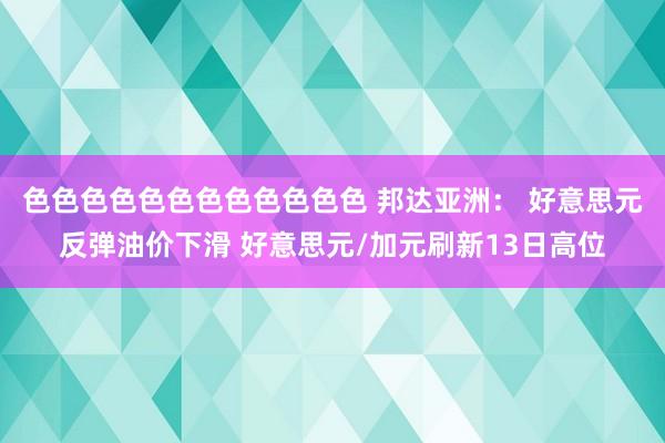 色色色色色色色色色色色色 邦达亚洲： 好意思元反弹油价下滑 好意思元/加元刷新13日高位