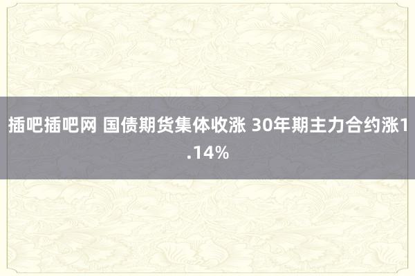插吧插吧网 国债期货集体收涨 30年期主力合约涨1.14%