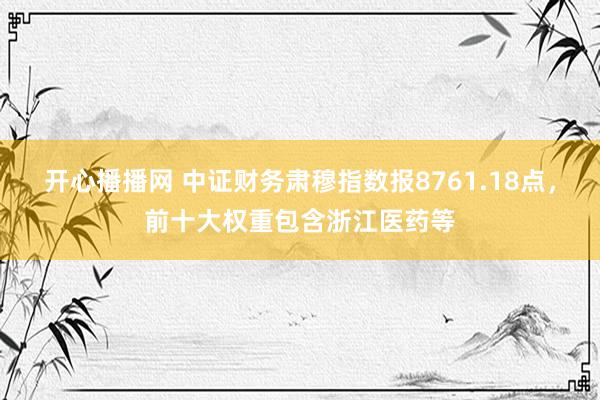 开心播播网 中证财务肃穆指数报8761.18点，前十大权重包含浙江医药等