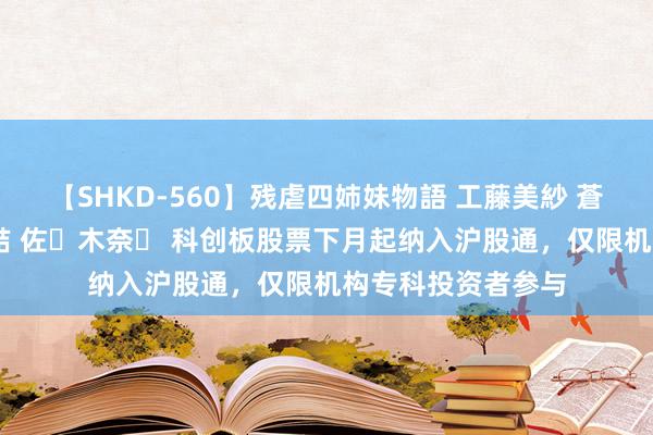【SHKD-560】残虐四姉妹物語 工藤美紗 蒼井さくら 中谷美結 佐々木奈々 科创板股票下月起纳入沪股通，仅限机构专科投资者参与