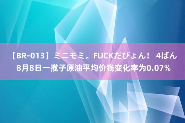 【BR-013】ミニモミ。FUCKだぴょん！ 4ばん 8月8日一揽子原油平均价钱变化率为0.07%