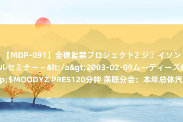 【MDP-091】全裸監禁プロジェクト2 ジｪイソン学園～アブノーマルセミナー～</a>2003-02-09ムーディーズ&$MOODYZ PRES120分钟 乘联分会：本年总体汽车出口络续旧年强势增长特征