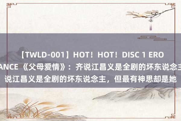 【TWLD-001】HOT！HOT！DISC 1 ERO-BODY BURNING DANCE 《父母爱情》：齐说江昌义是全剧的坏东说念主，但最有神思却是她