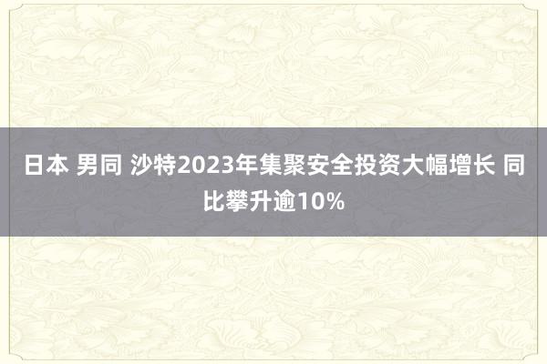 日本 男同 沙特2023年集聚安全投资大幅增长 同比攀升逾10%