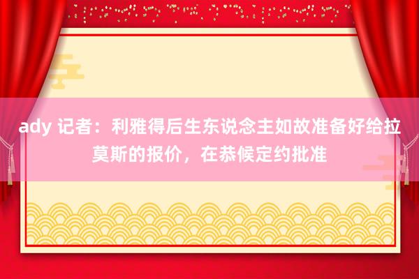 ady 记者：利雅得后生东说念主如故准备好给拉莫斯的报价，在恭候定约批准