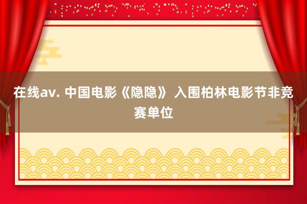 在线av. 中国电影《隐隐》 入围柏林电影节非竞赛单位