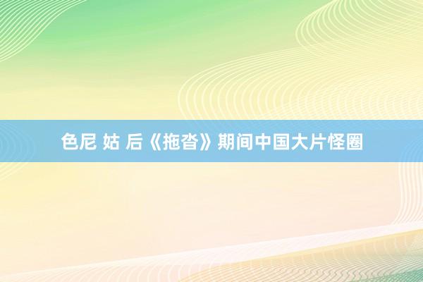 色尼 姑 后《拖沓》期间中国大片怪圈
