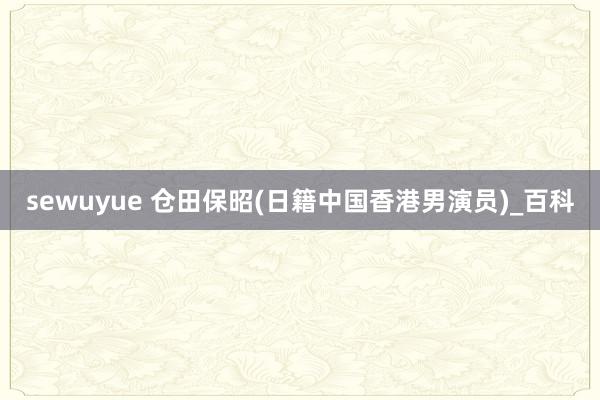 sewuyue 仓田保昭(日籍中国香港男演员)_百科