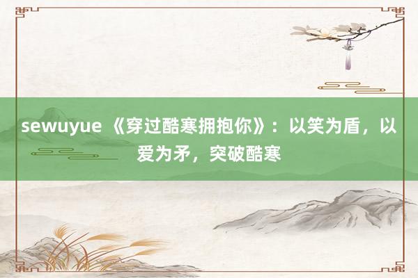 sewuyue 《穿过酷寒拥抱你》：以笑为盾，以爱为矛，突破酷寒