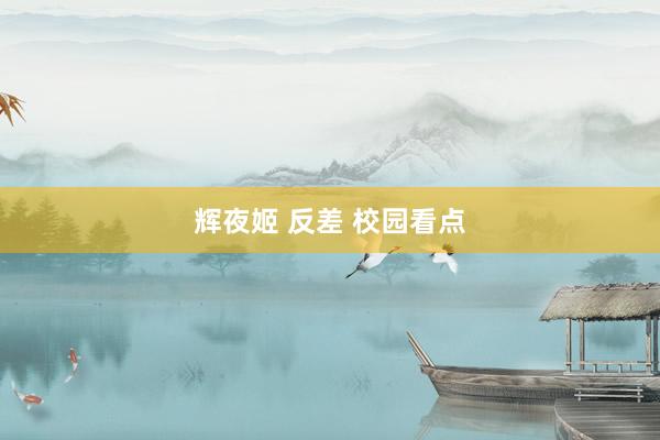 辉夜姬 反差 校园看点