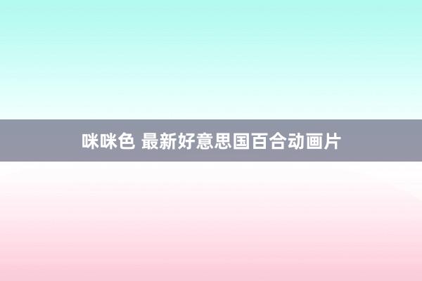 咪咪色 最新好意思国百合动画片