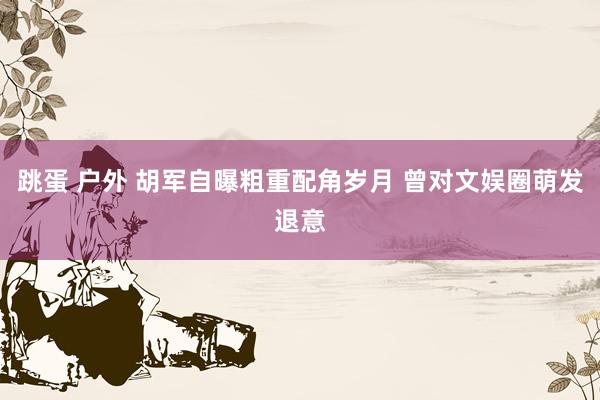 跳蛋 户外 胡军自曝粗重配角岁月 曾对文娱圈萌发退意