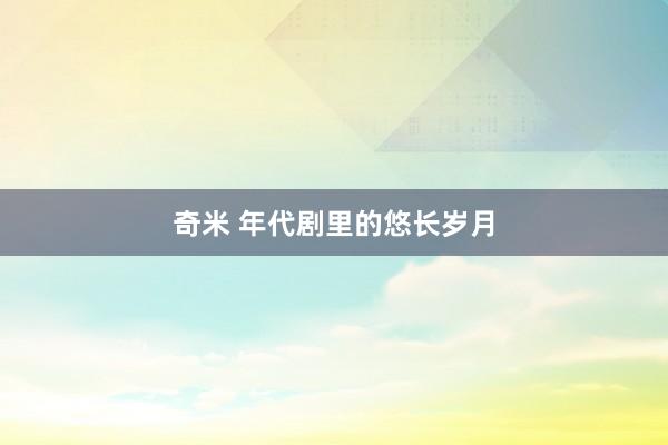 奇米 年代剧里的悠长岁月