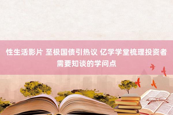 性生活影片 至极国债引热议 亿学学堂梳理投资者需要知谈的学问点