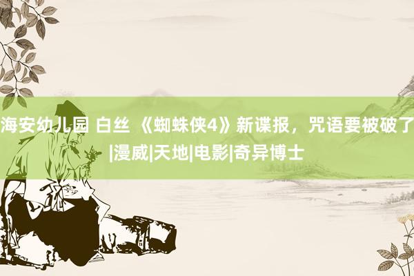 海安幼儿园 白丝 《蜘蛛侠4》新谍报，咒语要被破了|漫威|天地|电影|奇异博士