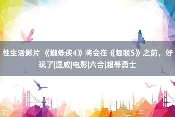 性生活影片 《蜘蛛侠4》将会在《复联5》之前，好玩了|漫威|电影|六合|超等勇士