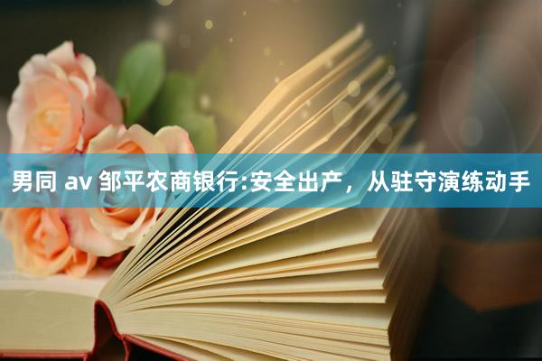 男同 av 邹平农商银行:安全出产，从驻守演练动手