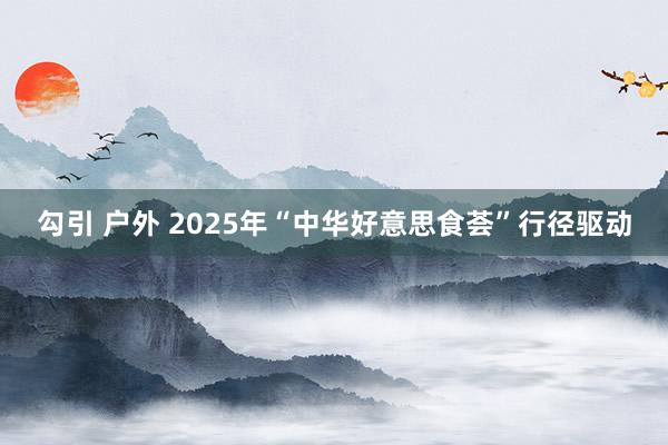 勾引 户外 2025年“中华好意思食荟”行径驱动