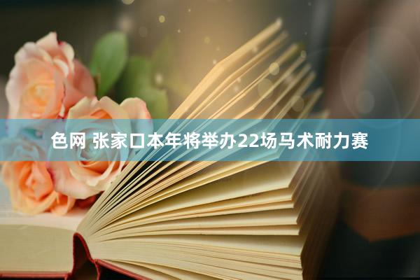 色网 张家口本年将举办22场马术耐力赛