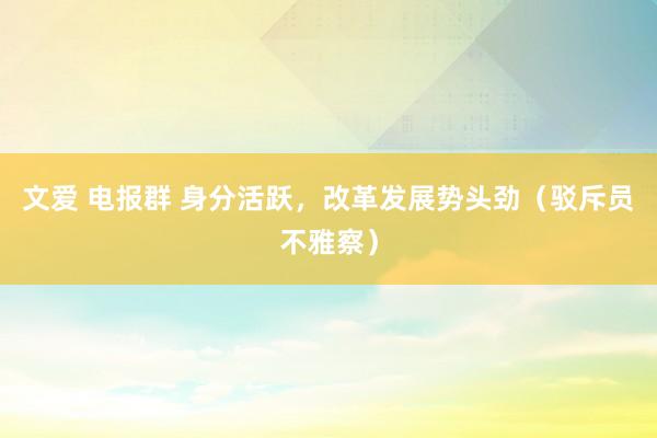 文爱 电报群 身分活跃，改革发展势头劲（驳斥员不雅察）
