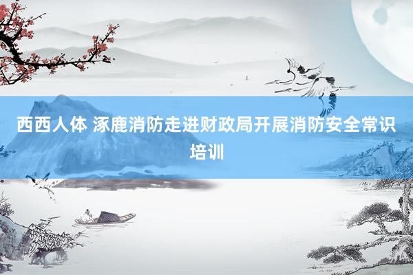 西西人体 涿鹿消防走进财政局开展消防安全常识培训