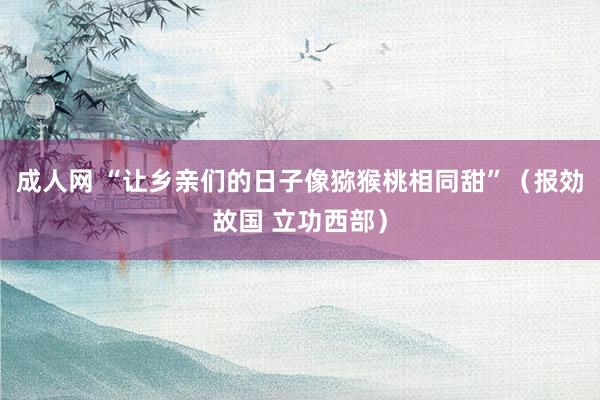 成人网 “让乡亲们的日子像猕猴桃相同甜”（报効故国 立功西部）