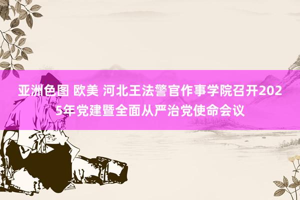亚洲色图 欧美 河北王法警官作事学院召开2025年党建暨全面从严治党使命会议