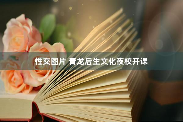 性交图片 青龙后生文化夜校开课
