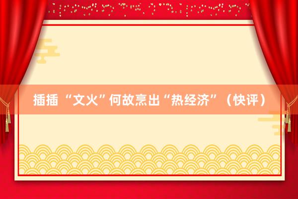 插插 “文火”何故烹出“热经济”（快评）