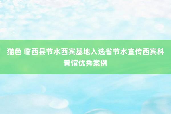 猫色 临西县节水西宾基地入选省节水宣传西宾科普馆优秀案例