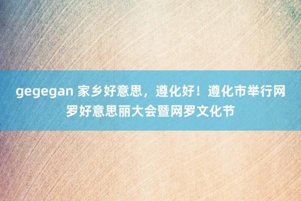 gegegan 家乡好意思，遵化好！遵化市举行网罗好意思丽大会暨网罗文化节