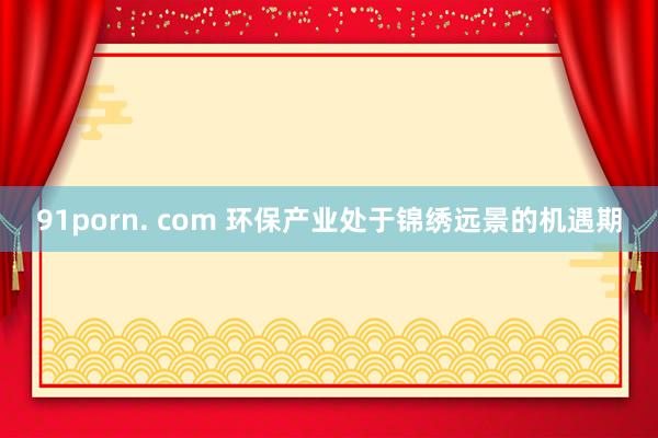 91porn. com 环保产业处于锦绣远景的机遇期