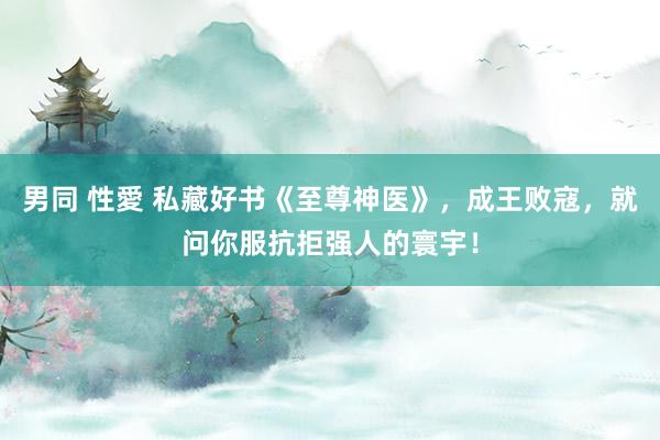 男同 性愛 私藏好书《至尊神医》，成王败寇，就问你服抗拒强人的寰宇！
