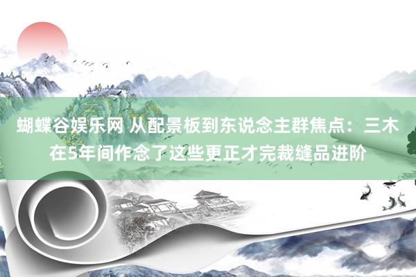 蝴蝶谷娱乐网 从配景板到东说念主群焦点：三木在5年间作念了这些更正才完裁缝品进阶