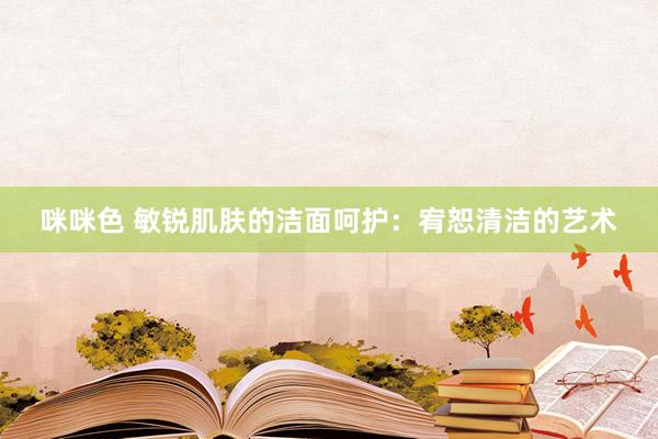 咪咪色 敏锐肌肤的洁面呵护：宥恕清洁的艺术