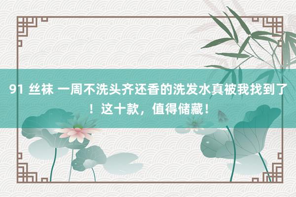 91 丝袜 一周不洗头齐还香的洗发水真被我找到了！这十款，值得储藏！