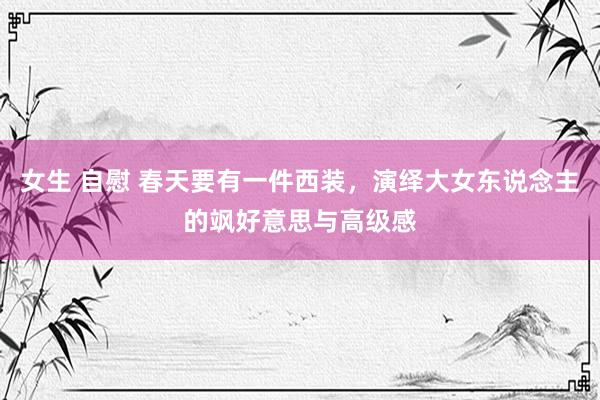 女生 自慰 春天要有一件西装，演绎大女东说念主的飒好意思与高级感