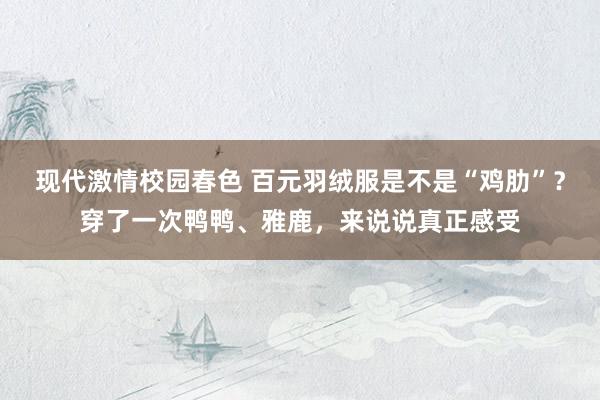 现代激情校园春色 百元羽绒服是不是“鸡肋”？穿了一次鸭鸭、雅鹿，来说说真正感受