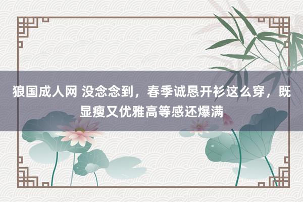 狼国成人网 没念念到，春季诚恳开衫这么穿，既显瘦又优雅高等感还爆满