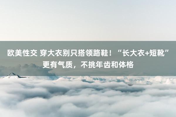 欧美性交 穿大衣别只搭领路鞋！“长大衣+短靴”更有气质，不挑年齿和体格