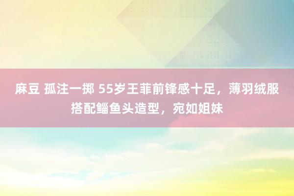 麻豆 孤注一掷 55岁王菲前锋感十足，薄羽绒服搭配鲻鱼头造型，宛如姐妹