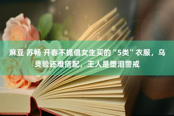 麻豆 苏畅 开春不提倡女生买的“5类”衣服，乌灵验还难搭配，王人是堕泪警戒