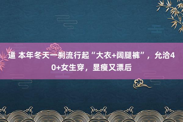 逼 本年冬天一刹流行起“大衣+阔腿裤”，允洽40+女生穿，显瘦又漂后