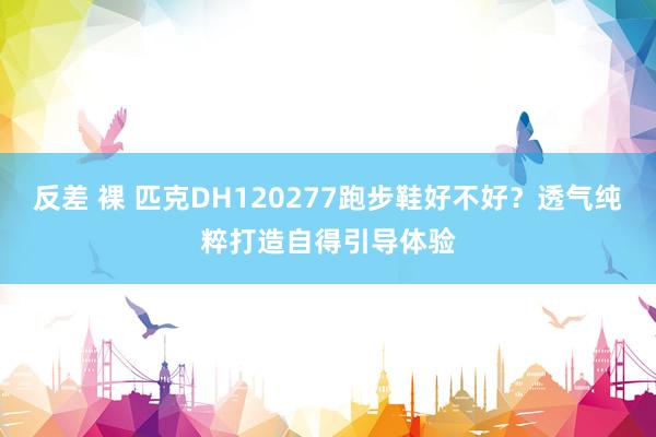 反差 裸 匹克DH120277跑步鞋好不好？透气纯粹打造自得引导体验