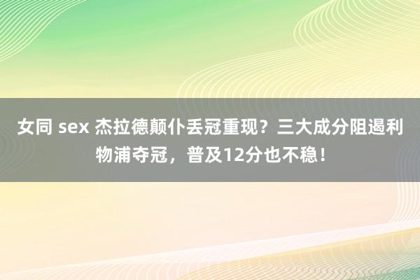 女同 sex 杰拉德颠仆丢冠重现？三大成分阻遏利物浦夺冠，普及12分也不稳！