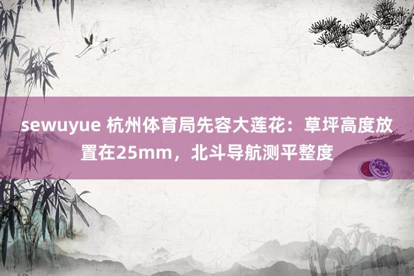 sewuyue 杭州体育局先容大莲花：草坪高度放置在25mm，北斗导航测平整度