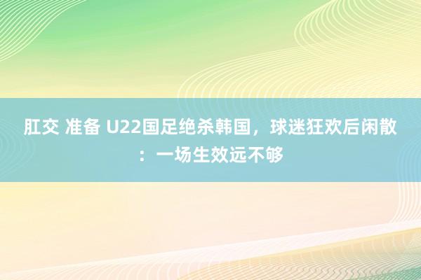 肛交 准备 U22国足绝杀韩国，球迷狂欢后闲散：一场生效远不够