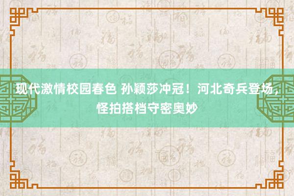 现代激情校园春色 孙颖莎冲冠！河北奇兵登场，怪拍搭档守密奥妙