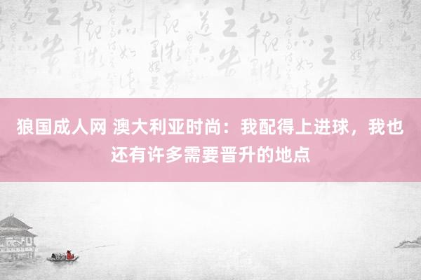 狼国成人网 澳大利亚时尚：我配得上进球，我也还有许多需要晋升的地点